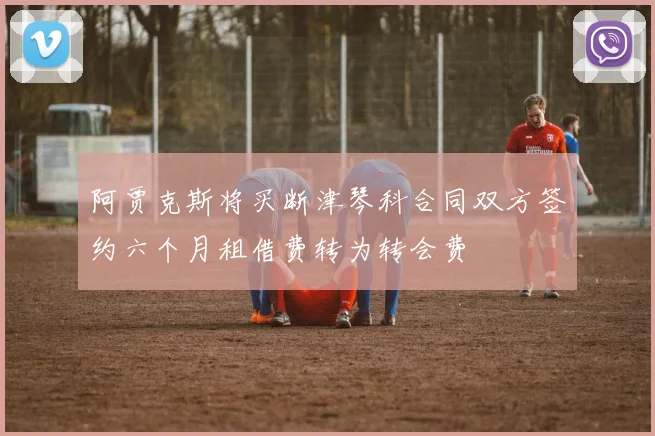 阿贾克斯将买断津琴科合同双方签约六个月租借费转为转会费