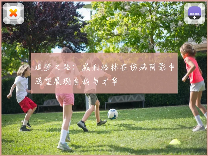 追梦之路：威利格林在伤病阴影中渴望展现自我与才华