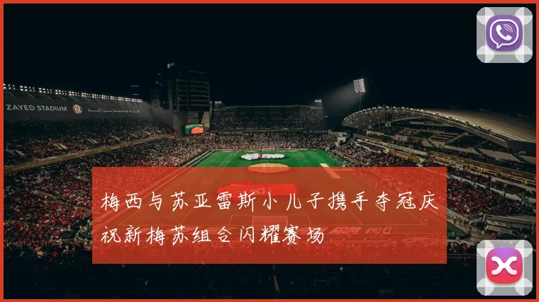 梅西与苏亚雷斯小儿子携手夺冠庆祝新梅苏组合闪耀赛场