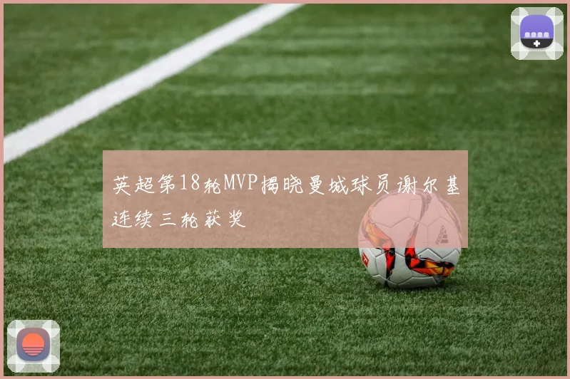英超第18轮MVP揭晓曼城球员谢尔基连续三轮获奖