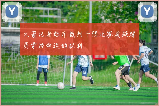 火箭记者怒斥裁判干预比赛质疑球员掌控命运的权利