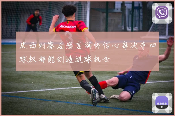 皮西利赛后感言满怀信心每次夺回球权都能创造进球机会