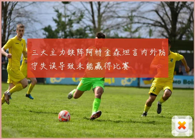 三大主力缺阵阿特金森坦言内外防守失误导致未能赢得比赛