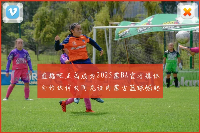 直播吧正式成为2025蒙BA官方媒体合作伙伴共同见证内蒙古篮球崛起新高峰