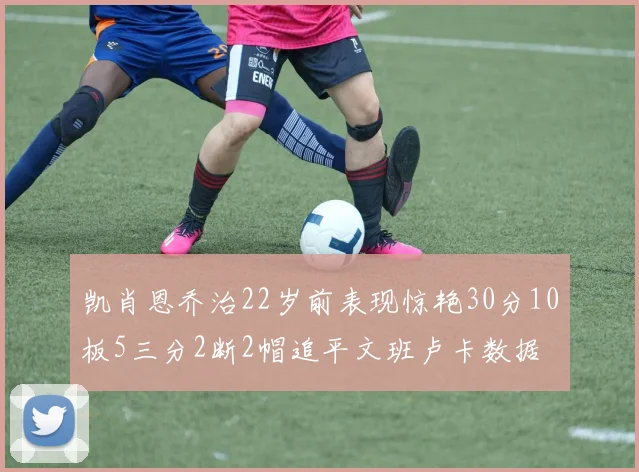 凯肖恩乔治22岁前表现惊艳30分10板5三分2断2帽追平文班卢卡数据