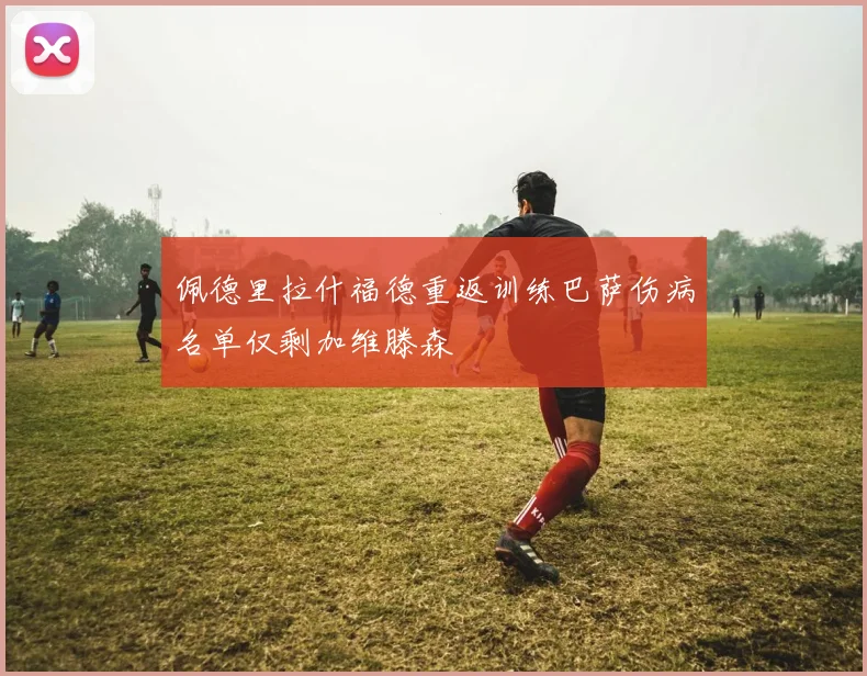 佩德里拉什福德重返训练巴萨伤病名单仅剩加维滕森