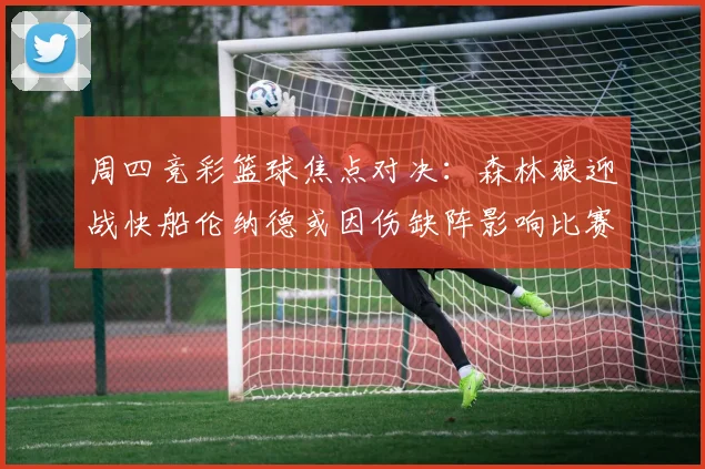 周四竞彩篮球焦点对决：森林狼迎战快船伦纳德或因伤缺阵影响比赛走势
