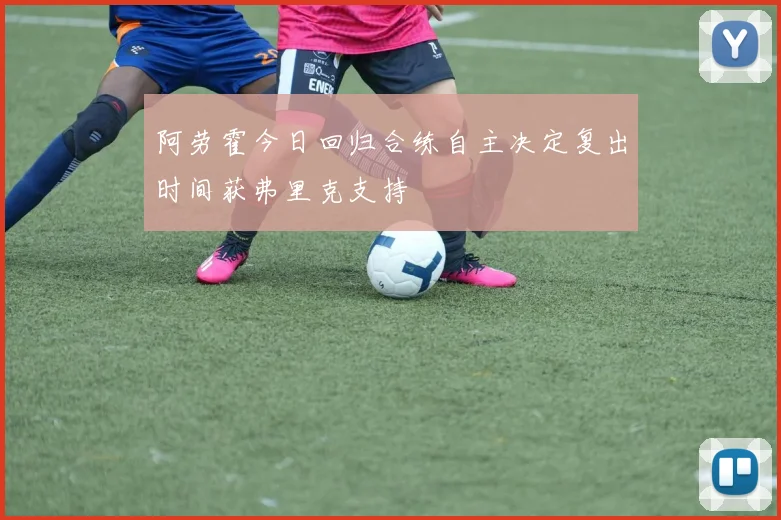 阿劳霍今日回归合练自主决定复出时间获弗里克支持