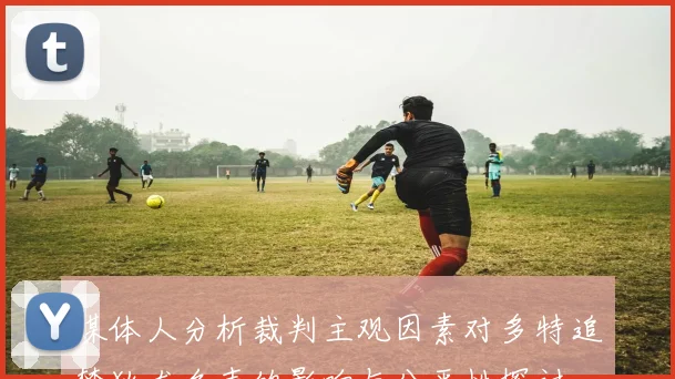 媒体人分析裁判主观因素对多特追梦狄龙名声的影响与公平性探讨