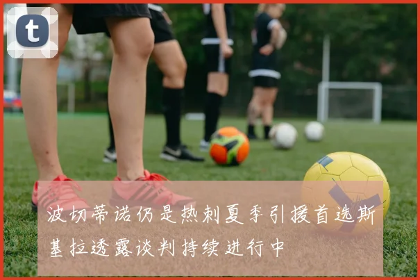 波切蒂诺仍是热刺夏季引援首选斯基拉透露谈判持续进行中