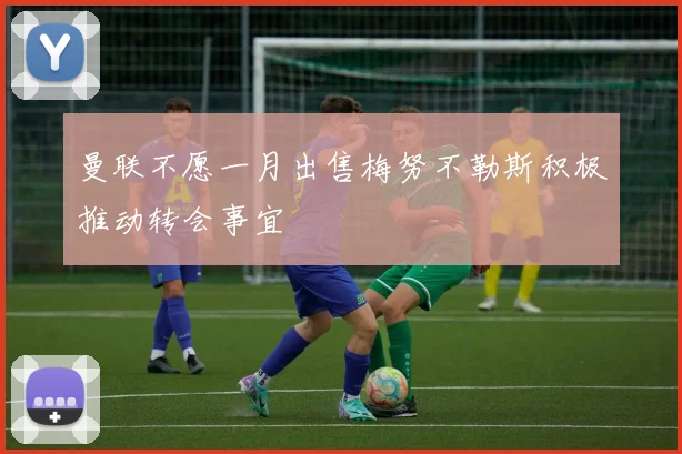 曼联不愿一月出售梅努不勒斯积极推动转会事宜