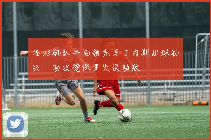 洛杉矶队半场领先马丁内斯进球孙兴慜助攻德保罗失误助敌
