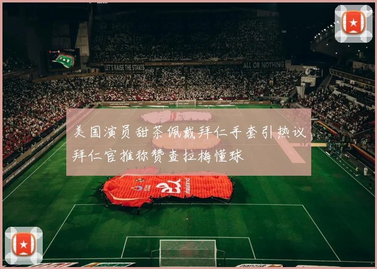 美国演员甜茶佩戴拜仁手套引热议拜仁官推称赞查拉梅懂球