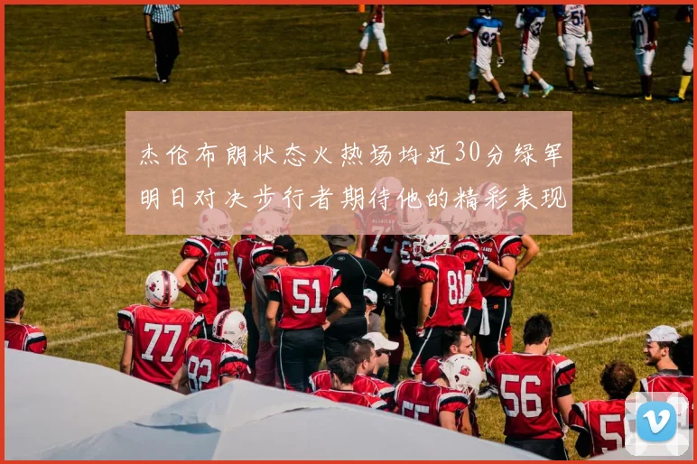 杰伦布朗状态火热场均近30分绿军明日对决步行者期待他的精彩表现