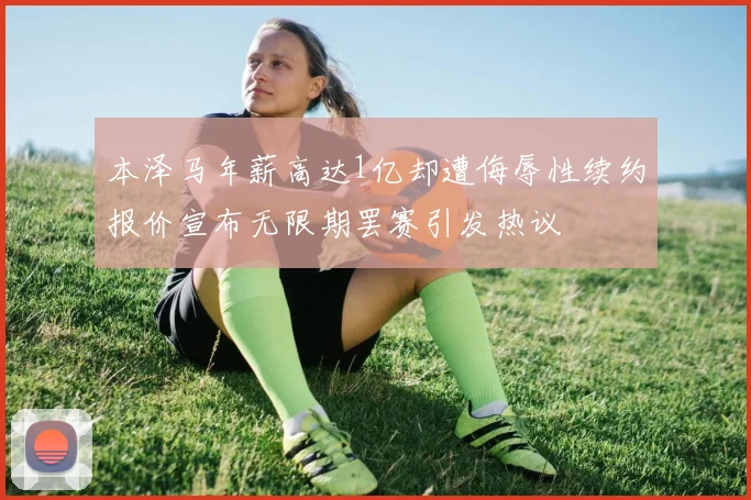 本泽马年薪高达1亿却遭侮辱性续约报价宣布无限期罢赛引发热议