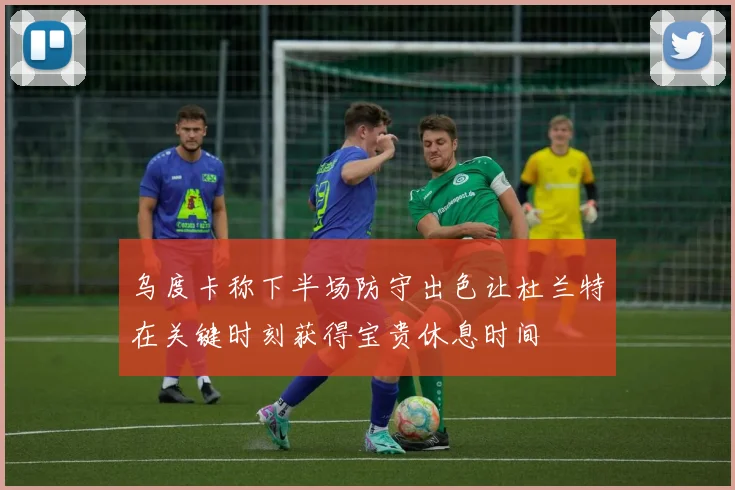 乌度卡称下半场防守出色让杜兰特在关键时刻获得宝贵休息时间