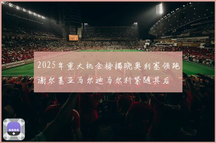 2025年重大机会榜揭晓奥利塞领跑谢尔基亚马尔迪马尔科紧随其后