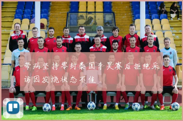 带病坚持零封泰国李昊赛后拒绝采访因发烧状态不佳