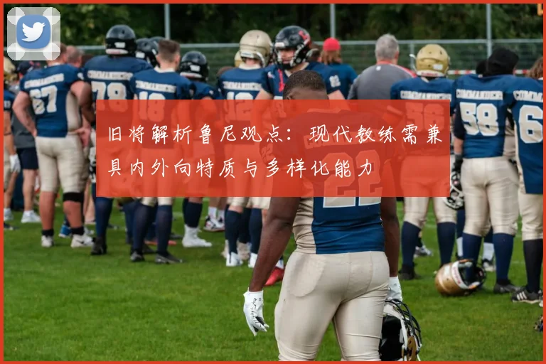 旧将解析鲁尼观点：现代教练需兼具内外向特质与多样化能力