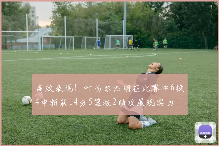 高效表现！叶戈尔杰明在比赛中6投4中斩获14分5篮板2助攻展现实力