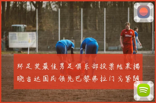 环足奖最佳男足俱乐部投票结果揭晓吉达国民领先巴黎弗拉门戈紧随其后