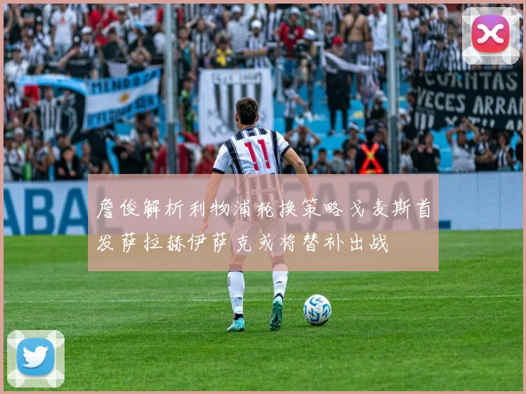詹俊解析利物浦轮换策略戈麦斯首发萨拉赫伊萨克或将替补出战