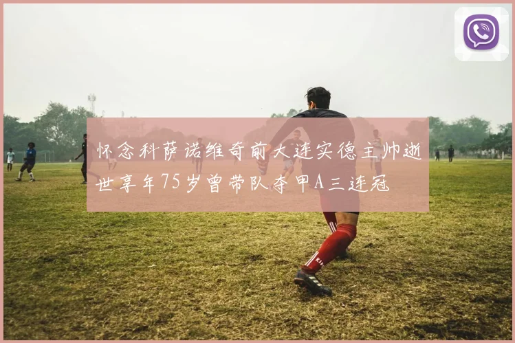 怀念科萨诺维奇前大连实德主帅逝世享年75岁曾带队夺甲A三连冠