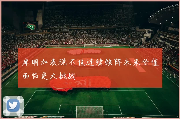 库明加表现不佳连续缺阵未来价值面临更大挑战