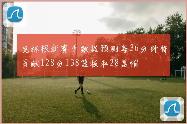克林根新赛季数据预测每36分钟将贡献128分138篮板和28盖帽
