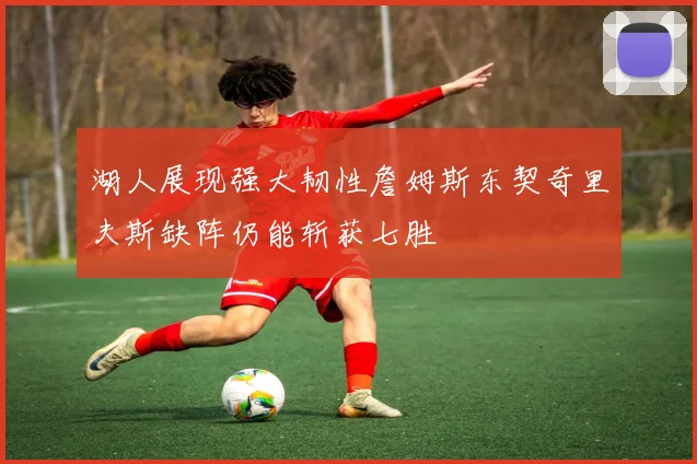 湖人展现强大韧性詹姆斯东契奇里夫斯缺阵仍能斩获七胜