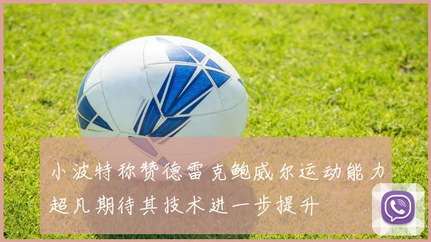 小波特称赞德雷克鲍威尔运动能力超凡期待其技术进一步提升