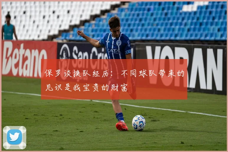 保罗谈换队经历：不同球队带来的见识是我宝贵的财富
